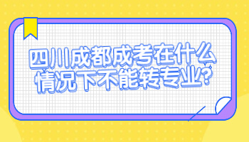 四川成都成考在什么情況下不能轉(zhuǎn)專業(yè)